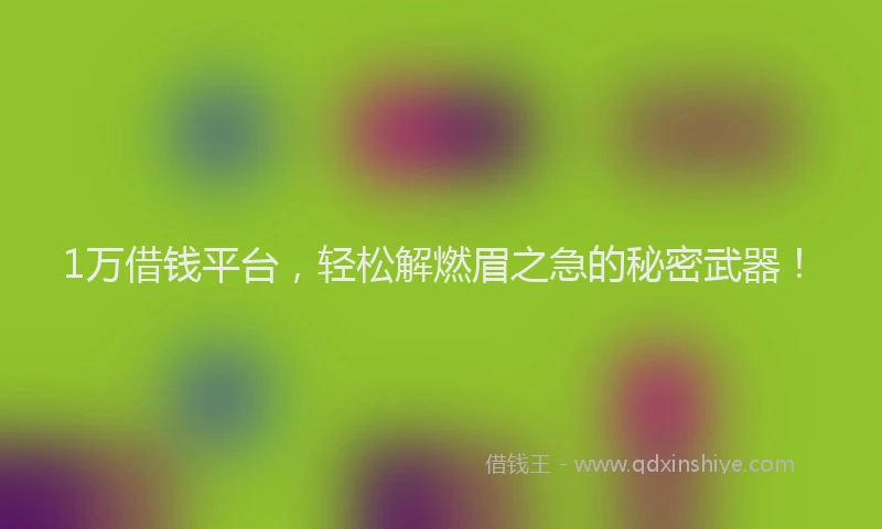 1万借钱平台，轻松解燃眉之急的秘密武器！