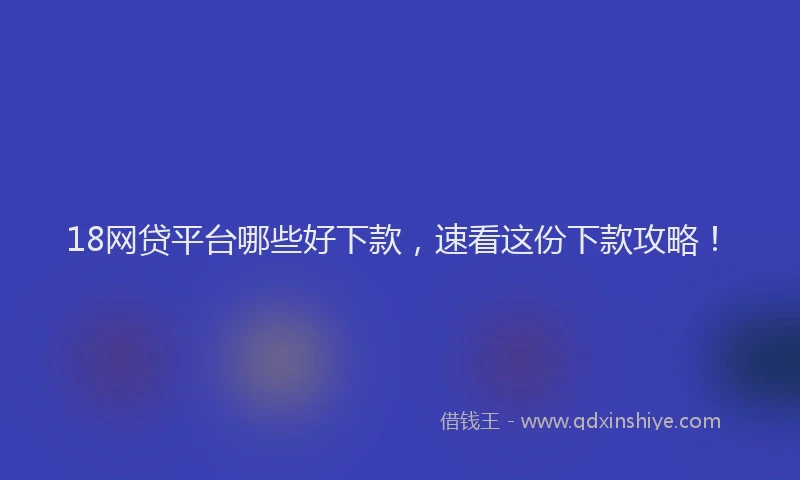 18网贷平台哪些好下款，速看这份下款攻略！