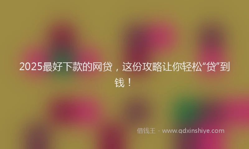 2025最好下款的网贷，这份攻略让你轻松“贷”到钱！