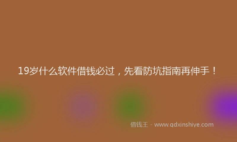 19岁什么软件借钱必过，先看防坑指南再伸手！