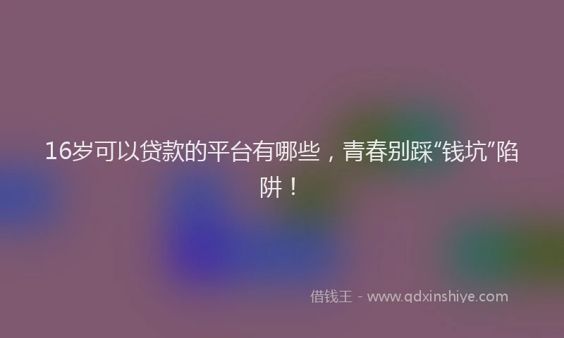 16岁可以贷款的平台有哪些，青春别踩“钱坑”陷阱！