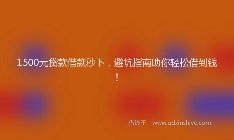 1500元贷款借款秒下，避坑指南助你轻松借到钱！