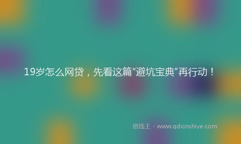 19岁怎么网贷，先看这篇“避坑宝典”再行动！