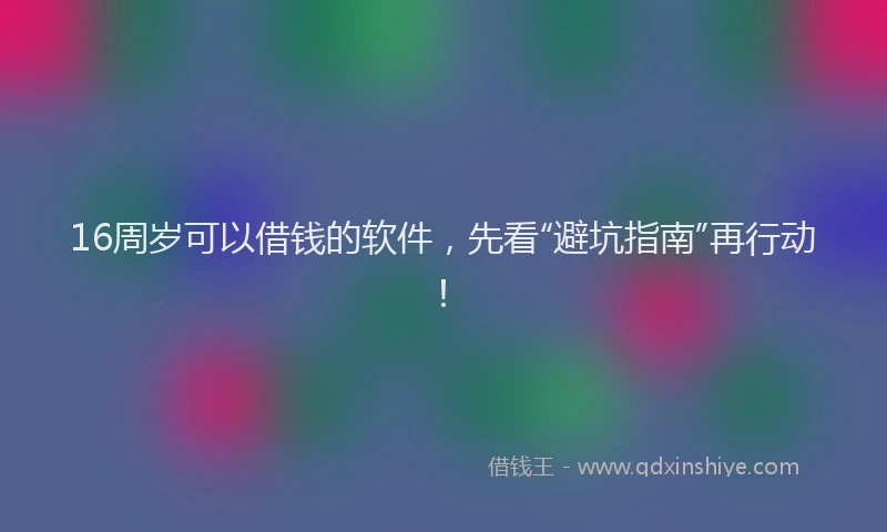16周岁可以借钱的软件，先看“避坑指南”再行动！