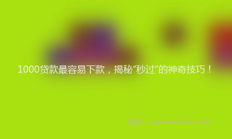 1000贷款最容易下款，揭秘“秒过”的神奇技巧！