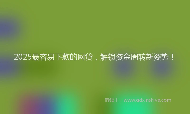 2025最容易下款的网贷，解锁资金周转新姿势！