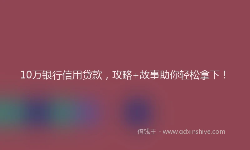 10万银行信用贷款，攻略+故事助你轻松拿下！