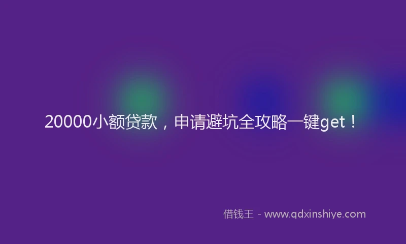 20000小额贷款，申请避坑全攻略一键get！