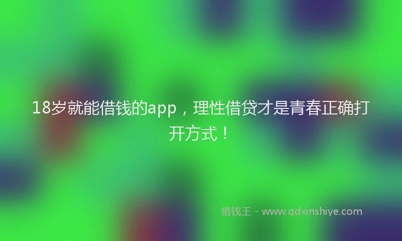 18岁就能借钱的app，理性借贷才是青春正确打开方式！