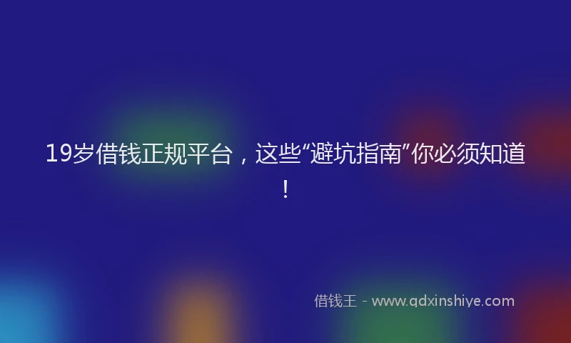 19岁借钱正规平台，这些“避坑指南”你必须知道！