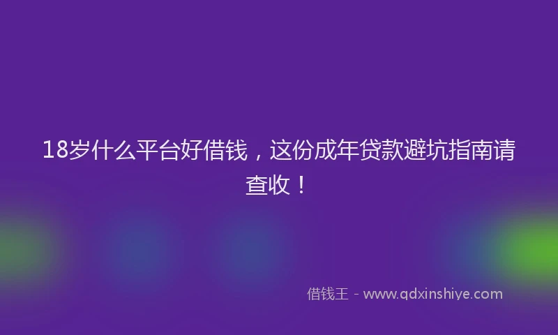 18岁什么平台好借钱，这份成年贷款避坑指南请查收！