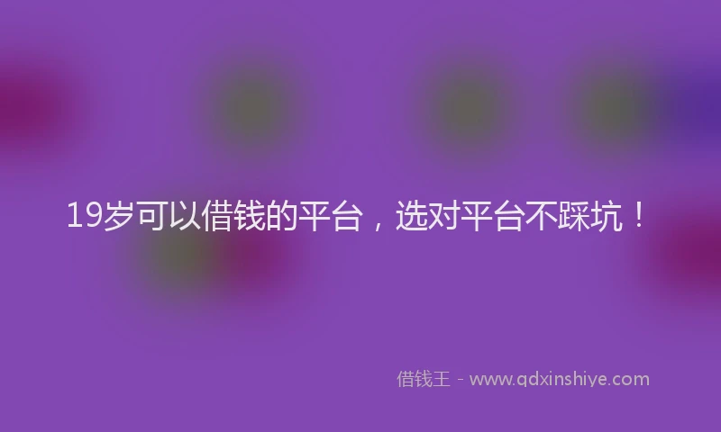 19岁可以借钱的平台，选对平台不踩坑！