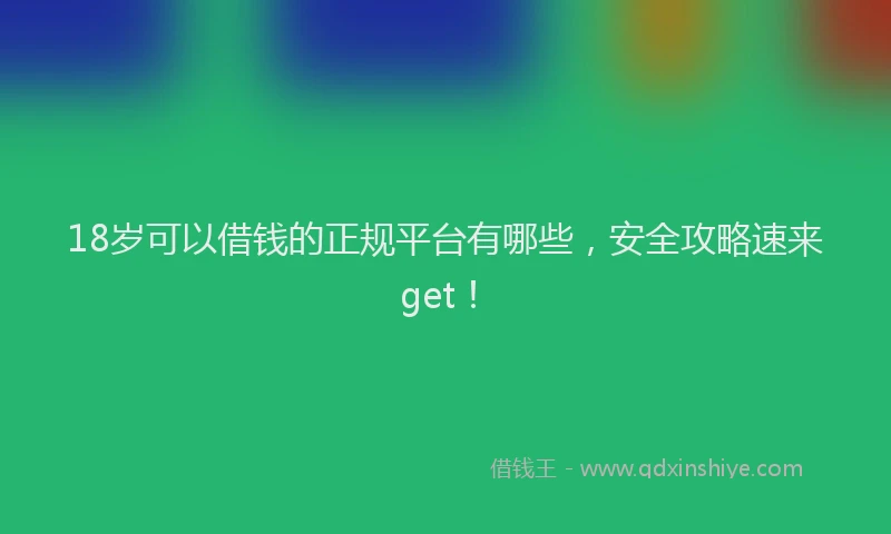 18岁可以借钱的正规平台有哪些，安全攻略速来get！