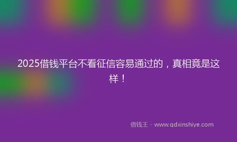 2025借钱平台不看征信容易通过的,真相竟是这样!