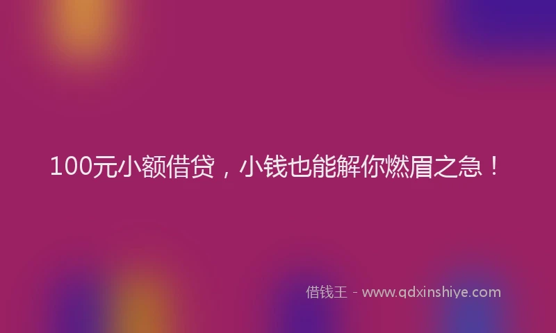 100元小额借贷，小钱也能解你燃眉之急！