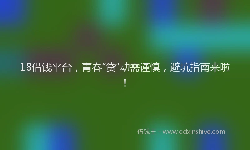 18借钱平台，青春“贷”动需谨慎，避坑指南来啦！