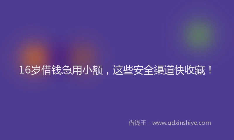 16岁借钱急用小额，这些安全渠道快收藏！