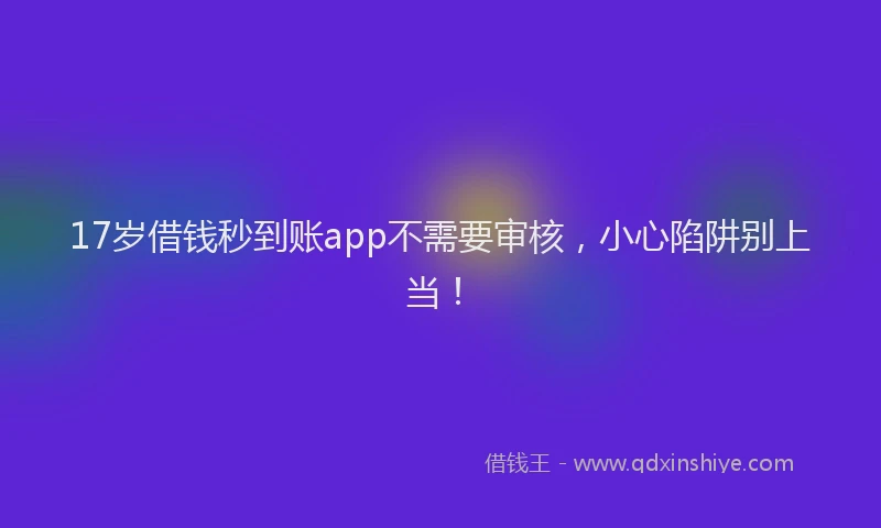 17岁借钱秒到账app不需要审核，小心陷阱别上当！