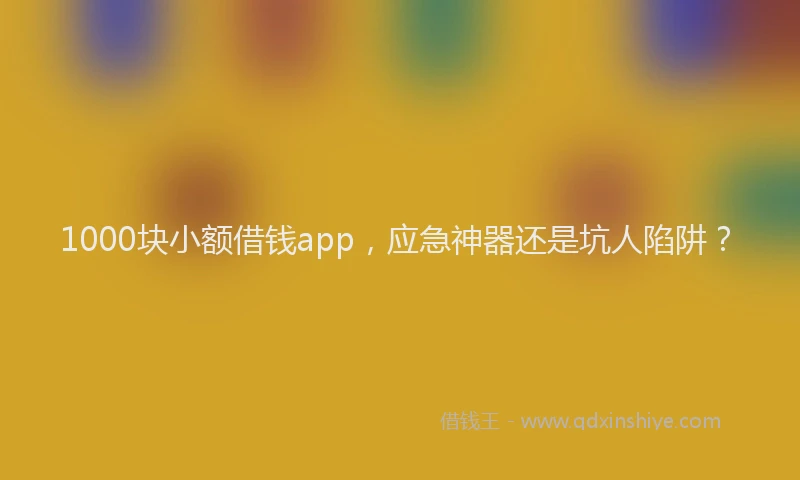 1000块小额借钱app，应急神器还是坑人陷阱？