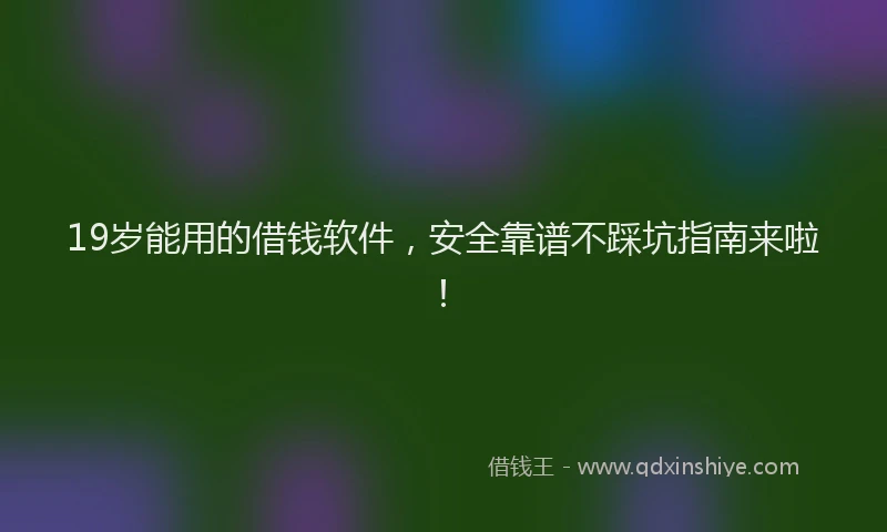19岁能用的借钱软件，安全靠谱不踩坑指南来啦！