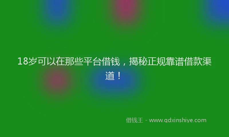 18岁可以在那些平台借钱，揭秘正规靠谱借款渠道！