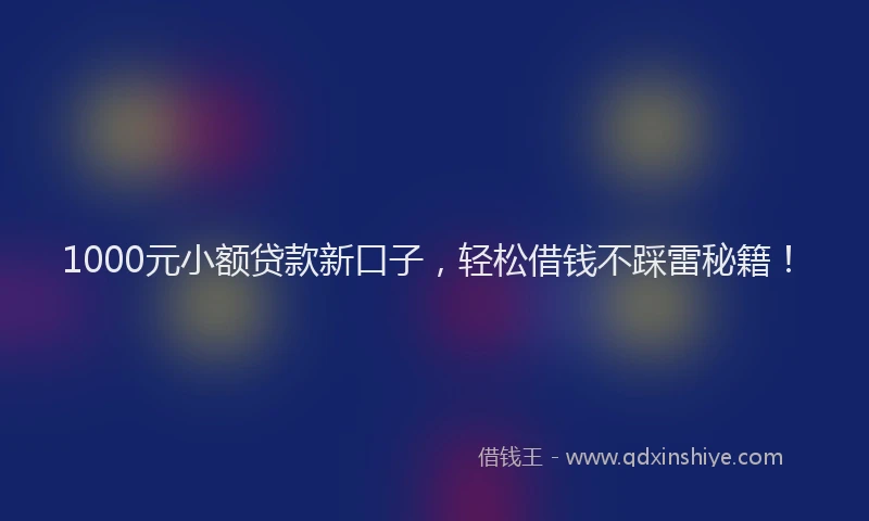1000元小额贷款新口子，轻松借钱不踩雷秘籍！