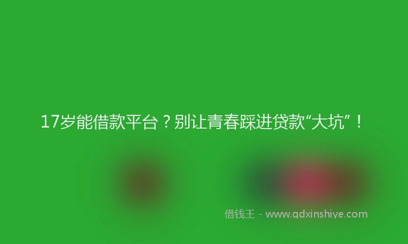 17岁能借款平台？别让青春踩进贷款“大坑”！