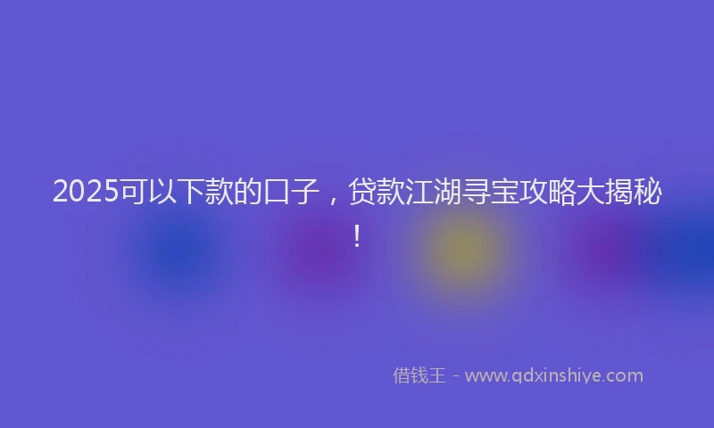 2025可以下款的口子，贷款江湖寻宝攻略大揭秘！