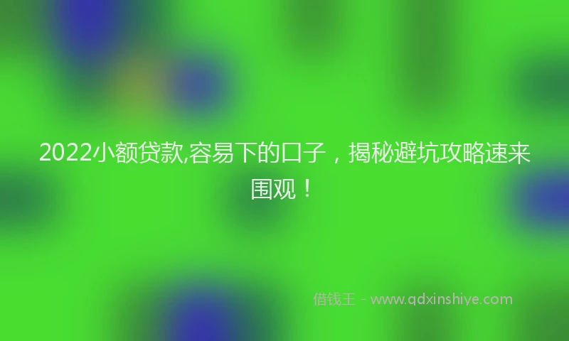 2022小额贷款,容易下的口子，揭秘避坑攻略速来围观！