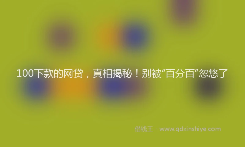 100下款的网贷，真相揭秘！别被“百分百”忽悠了