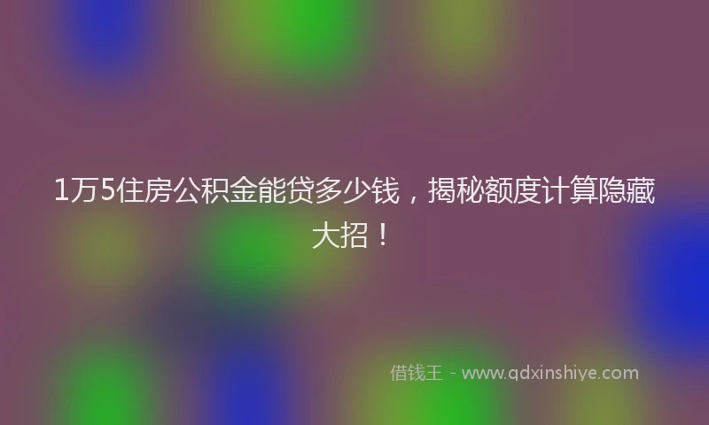 1万5住房公积金能贷多少钱，揭秘额度计算隐藏大招！