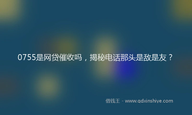 0755是网贷催收吗,揭秘电话那头是敌是友?