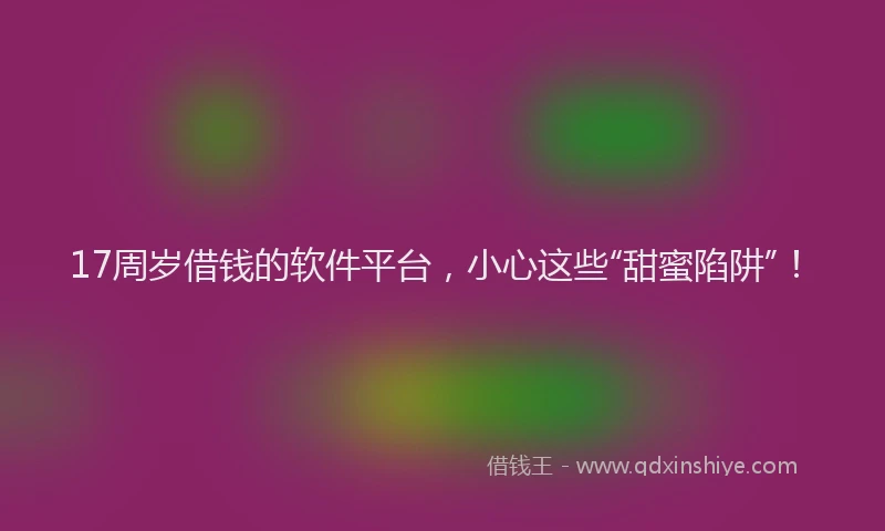 17周岁借钱的软件平台，小心这些“甜蜜陷阱”！