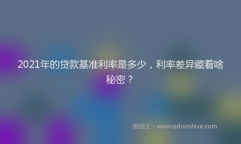 2021年的贷款基准利率是多少，利率差异藏着啥秘密？