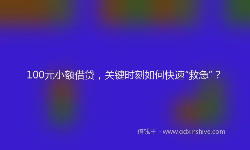 100元小额借贷，关键时刻如何快速“救急”？