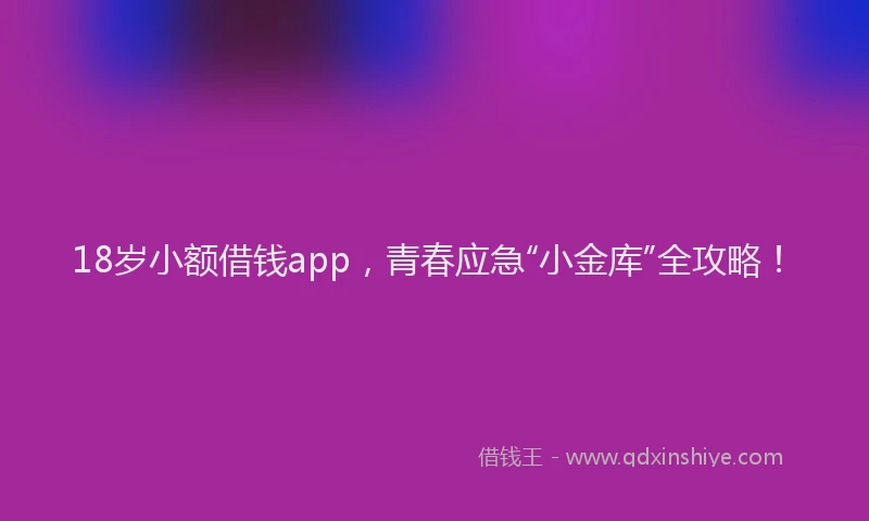 18岁小额借钱app，青春应急“小金库”全攻略！