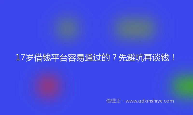 17岁借钱平台容易通过的？先避坑再谈钱！