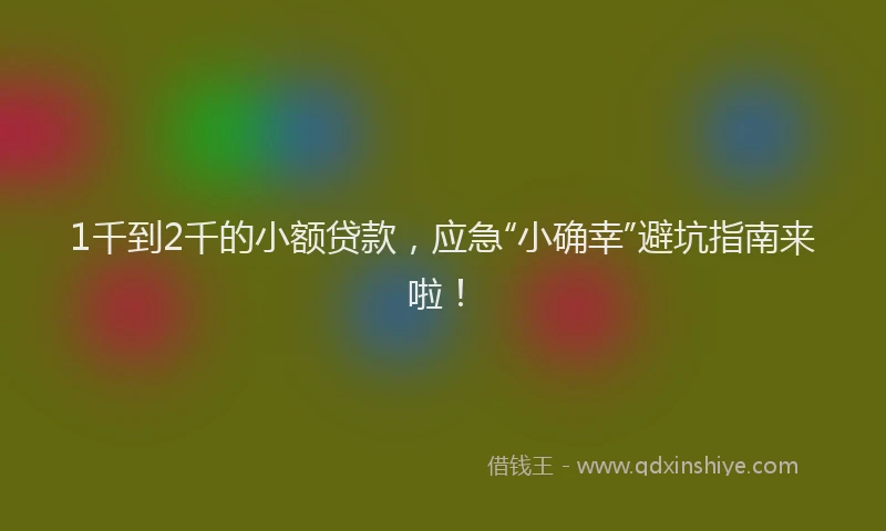 1千到2千的小额贷款，应急“小确幸”避坑指南来啦！