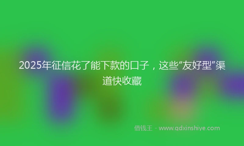 2025年征信花了能下款的口子，这些“友好型”渠道快收藏