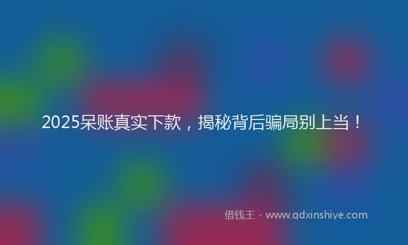 2025呆账真实下款，揭秘背后骗局别上当！