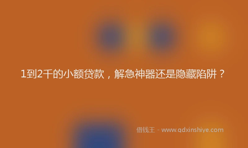 1到2千的小额贷款，解急神器还是隐藏陷阱？