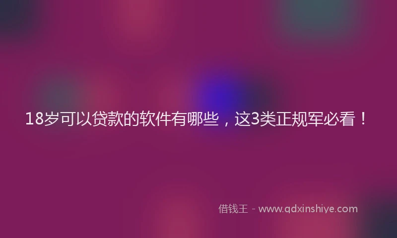 18岁可以贷款的软件有哪些，这3类正规军必看！