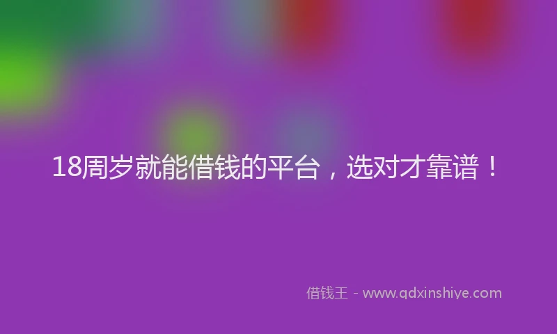 18周岁就能借钱的平台，选对才靠谱！