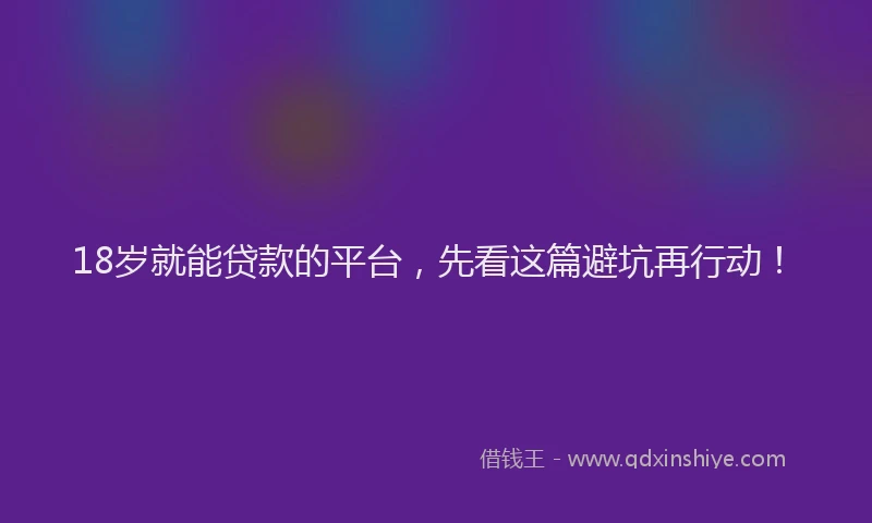 18岁就能贷款的平台，先看这篇避坑再行动！