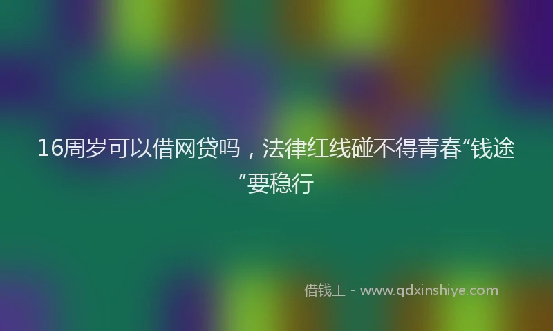 16周岁可以借网贷吗，法律红线碰不得青春“钱途”要稳行