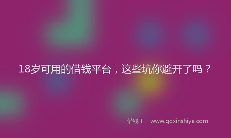 18岁可用的借钱平台，这些坑你避开了吗？
