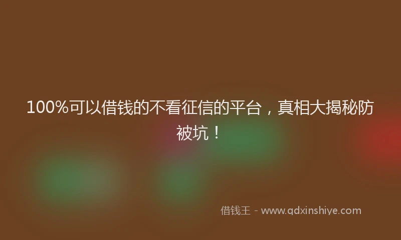 100%可以借钱的不看征信的平台，真相大揭秘防被坑！