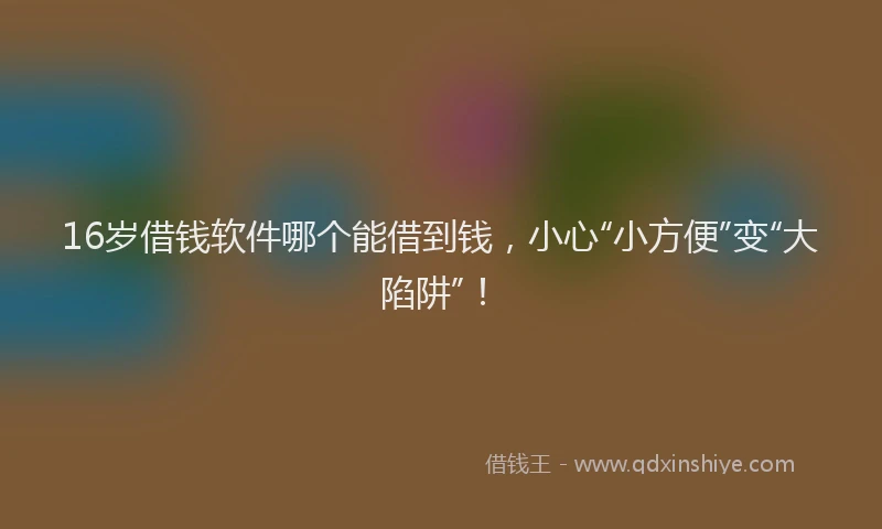 16岁借钱软件哪个能借到钱，小心“小方便”变“大陷阱”！