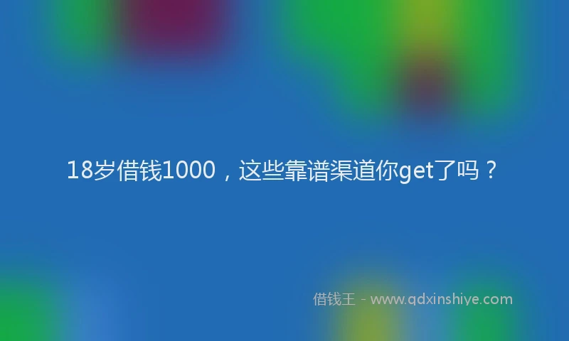 18岁借钱1000，这些靠谱渠道你get了吗？