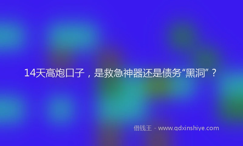 14天高炮口子，是救急神器还是债务“黑洞”？